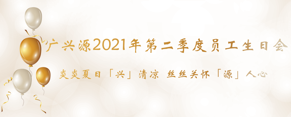 炎炎夏日「兴」清凉   丝丝关怀「源」人心---广兴源2021年第二季度员工生日会